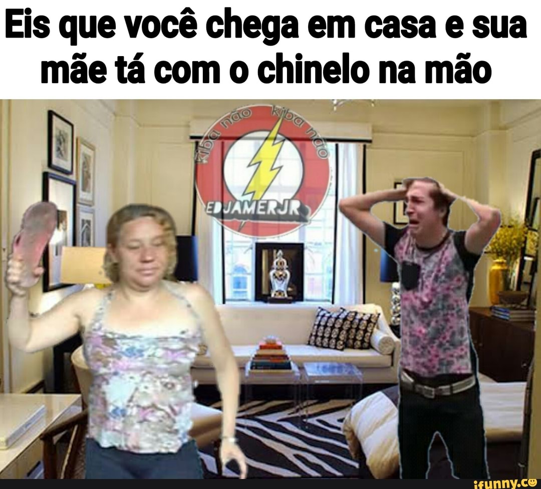 Eis que você chega em casa e sua
mãe tá com o chinelo na mão