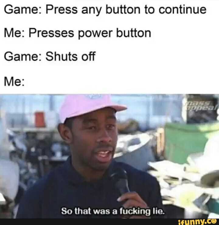 Game: Press any button to continue Me: Presses power button Game: Shuts ...