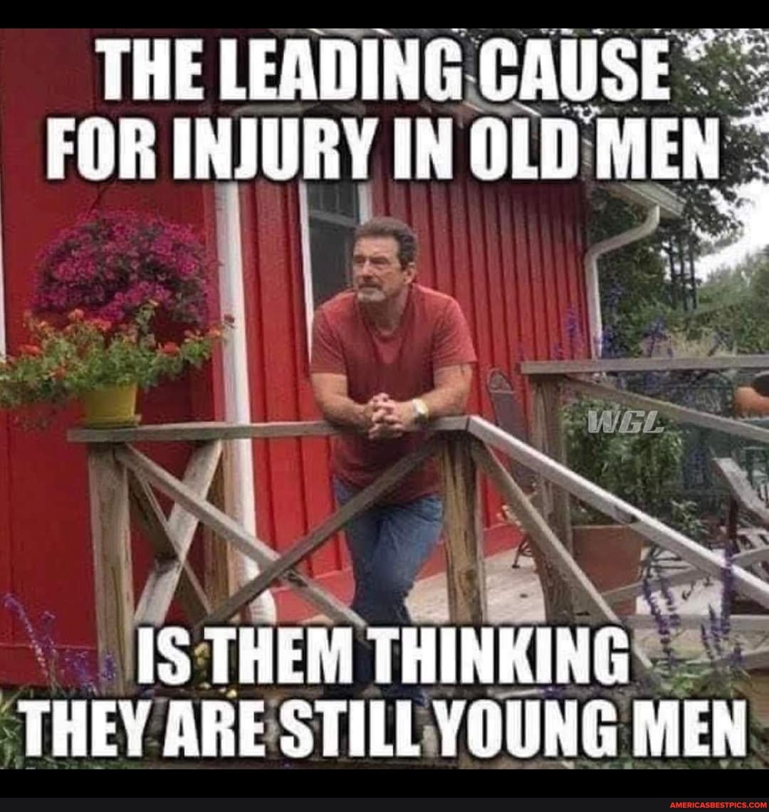 THE LEADING CAUSE FOR INJURY IN OLD MEN IS THEM THINKING THEY ARE STILL ...