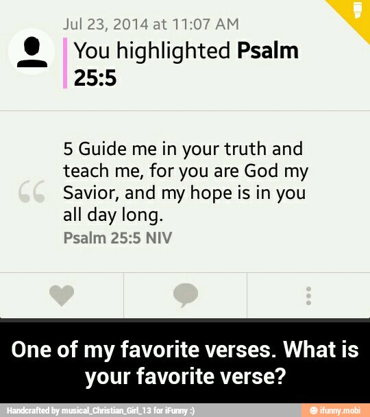 You highlighted Psalm
25:5
5 Guide me in your truth and
teach me, for you are God my
Savior, and my hope is in you
all day long.
Psalm 25:5 NIV
One of my favorite verses. What is
your favorite verse? - One of my favorite verses. What is your favorite verse?