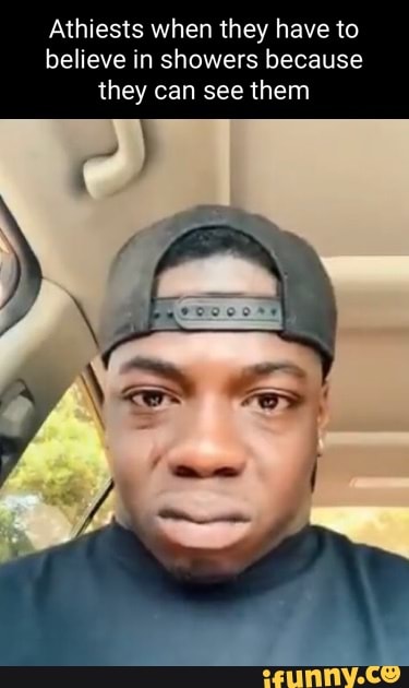 Athiests when they have to believe in showers because they can see them