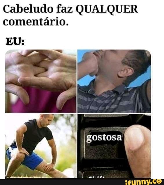 Cabeludo faz QUALQUER comentário.
EU: