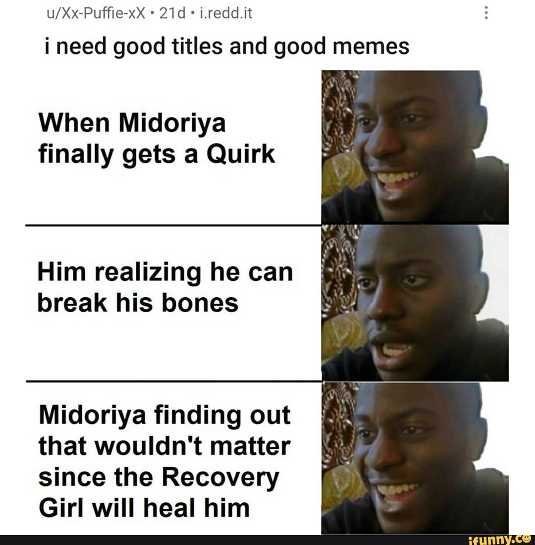 i.redd.it
i need good titles and good memes
When Midoriya finally gets a Quirk
Him realizing he can break his bones
Midoriya finding out that wouldn't matter since the Recovery
Girl will heal him