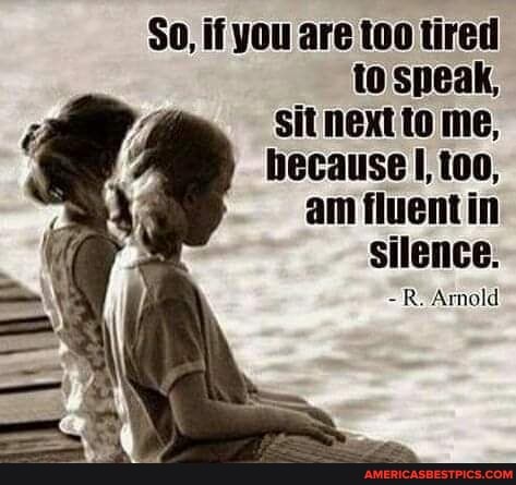 So, if you are too tired to speak,
sit next to me, because too, am fluentin silence.
Ro Arnold