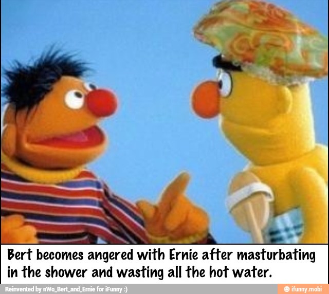LE
dd
Bert becomes angered with Ernie after masturbating
in the shower and wasting all the hot water.