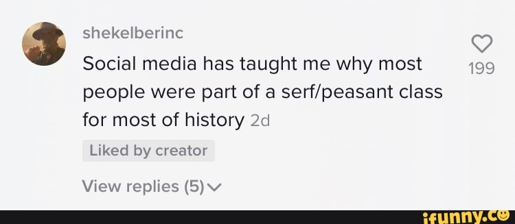 3 shekelberinc
Q
Social media has taught me why most 199
people were part of a serf/peasant class
for most of history 2d
Liked by creator
View replies (5) w