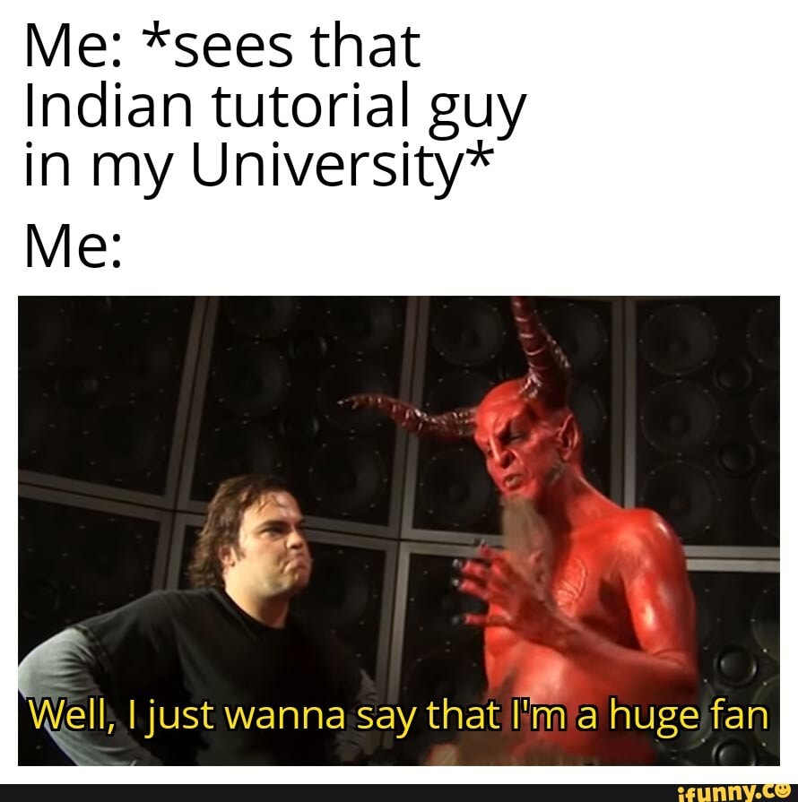 Me: *sees that Indian tutorial guy in my University* Me: I just wanna ...