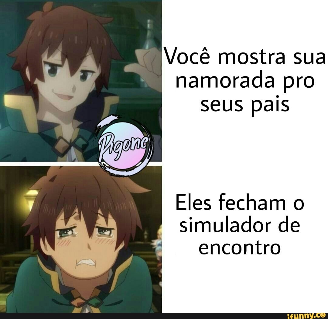 Você mostra sua
namorada pro
seus pais
Eles fecham o
simulador de
encontro