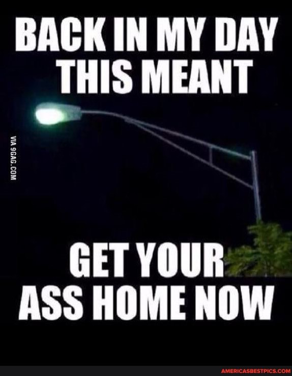 BACK IN MY DAY THIS MEANT
GET YOUR ASS HOME NOW