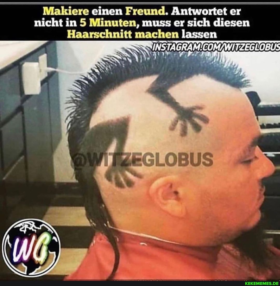 Makiere einen Freund. Antwortet er nicht in 5 Minuten, muss er sich diesen
Haarschnitt machen lassen
AN =
LOBUS