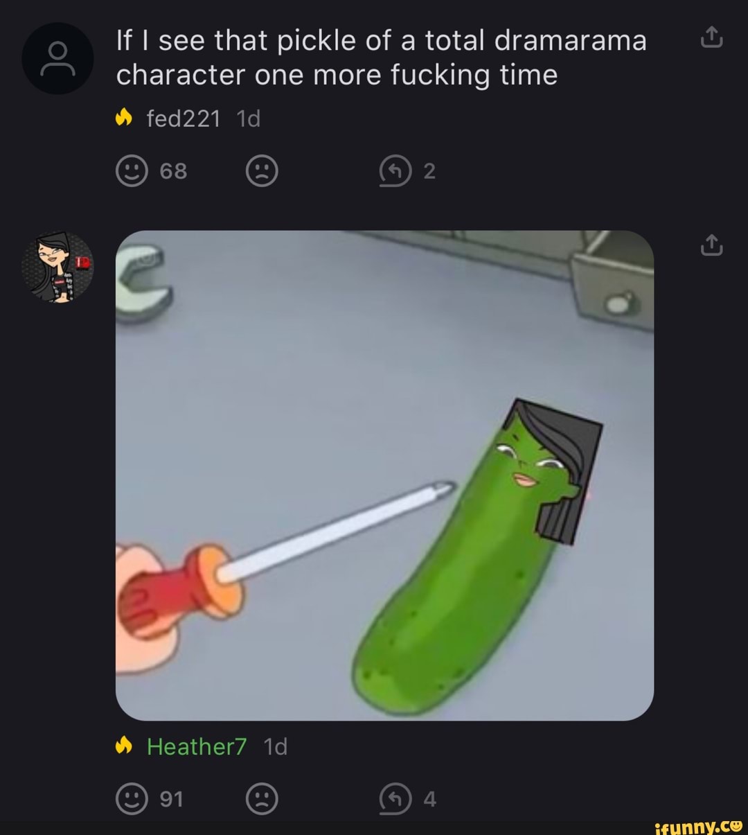 If I see that pickle of a total dramarama character one more fucking time
fed221 id
68 2
Heather7 id
4