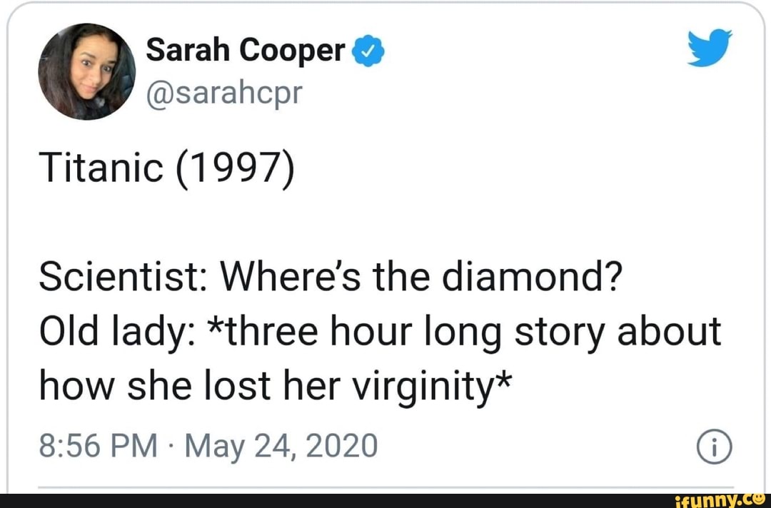 Titanic (1997)
Scientist: Where's the diamond?
Old lady: *three hour long story about
how she lost her virginity*
May 24, 2020 O