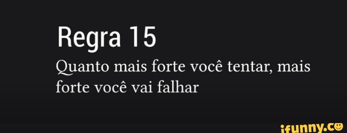Regra 15
Quanto mais forte você tentar, mais forte você vai falhar