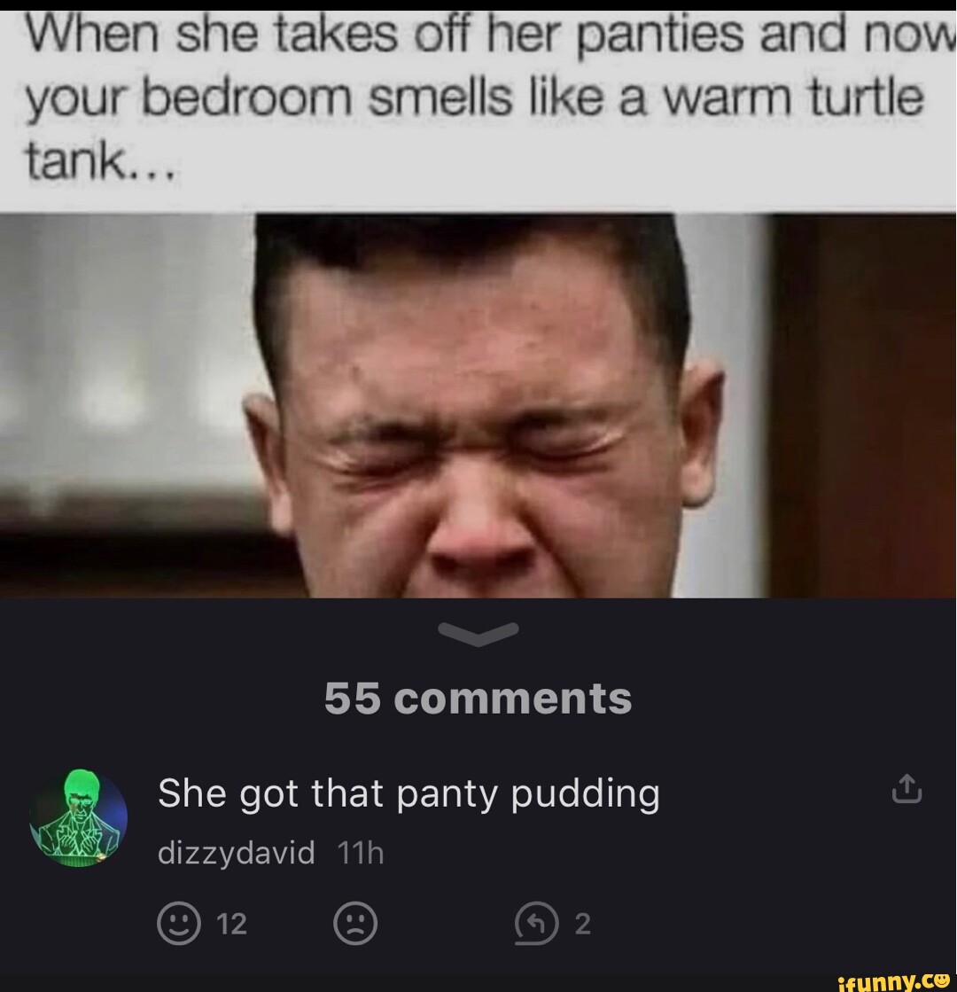 When she takes off her panties and now your bedroom smells like a warm