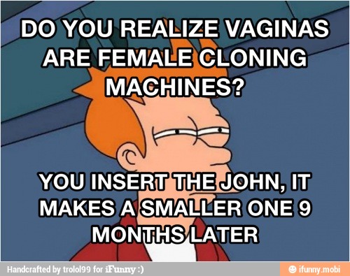 DO YOU REALIZE VAGINAS
ARE FEMALEICLONING
