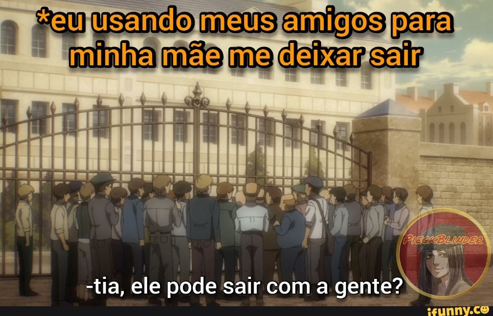 meus amigos para
-tia, ele pode sair com a gente?
