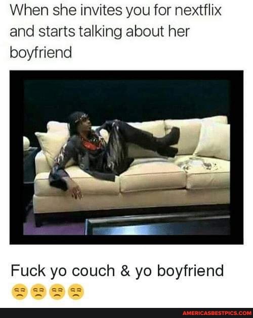 When she invites you for next and starts talking about her boyfriend
Fuck yo couch & yo boyfriend
'aa