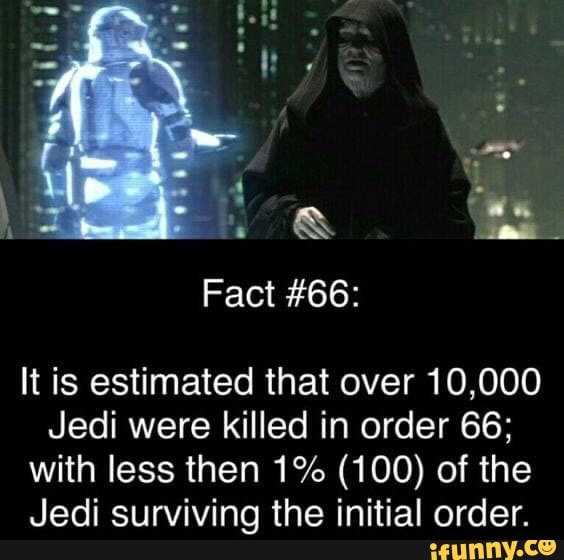 Fact #66:
It is estimated that over 10,000
Jedi were killed in order 66; with less then 1% (100) of the
Jedi surviving the initial order.
