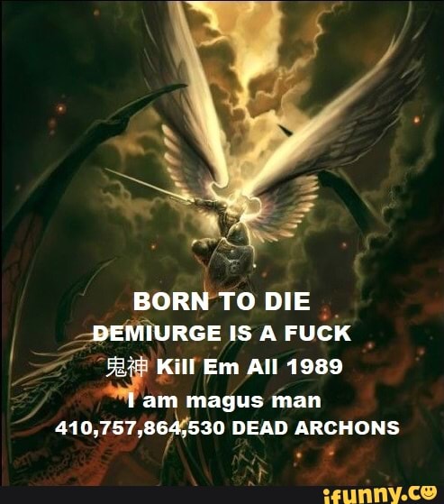 _DEMIURGE ISA FUCK
I
ZF he Kill Em All 1989
a im magus man
410,757,864/530 DEAD ARCHONS
f
I