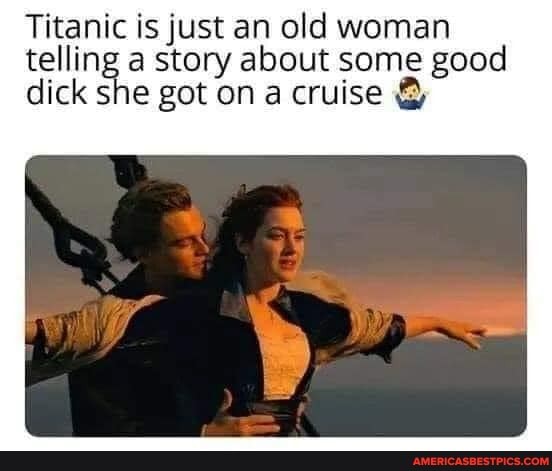 Titanic is just an old woman telling a story got about on some cruise good
dick she got on a cruise