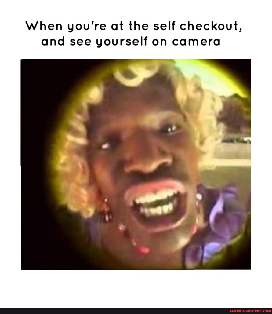 When you're at the self checkout, and see yourself on camera