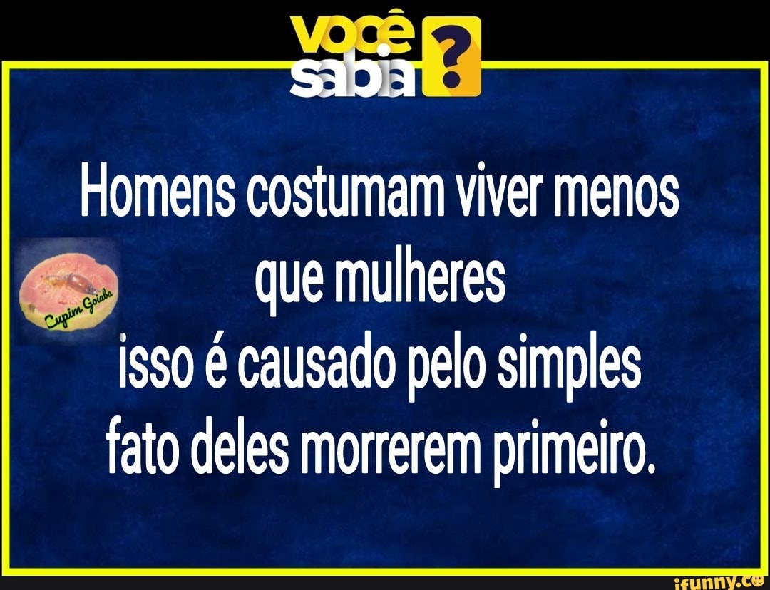 Homens costumam viver menos que mulheres
isso é causado pelo simples fato deles morrerem primeiro.
