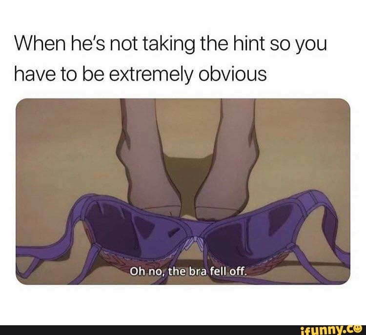 When he's not taking the hint so you
have to be extremely obvious
Oh.no; thelbra fell off.