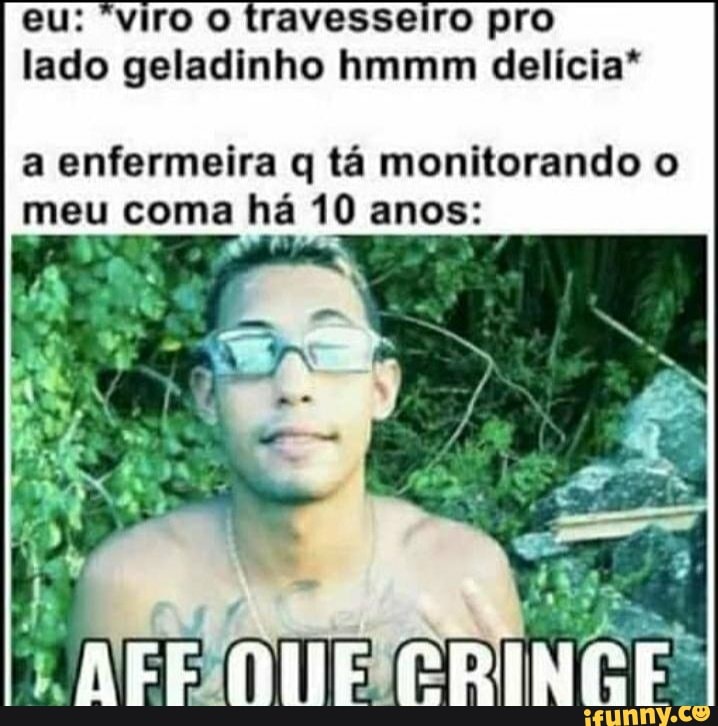 eu: "viro o travesseiro pro lado geladinho hmmm delícia*
a enfermeira q tá monitorando o meu coma há 10 anos: