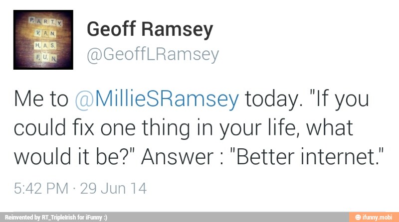 ig) Geoff Ramsey
Me to @MillieSRamsey today. "If you
could fix one thing in your life, what
would it be?" Answer "Better Internet."
5:42 PM
29 Jun 14