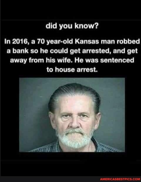 did you know?
In 2016, a 70 year-old Kansas man robbed a bank so he could get arrested, and get away from his wife. He was sentenced to house arrest.