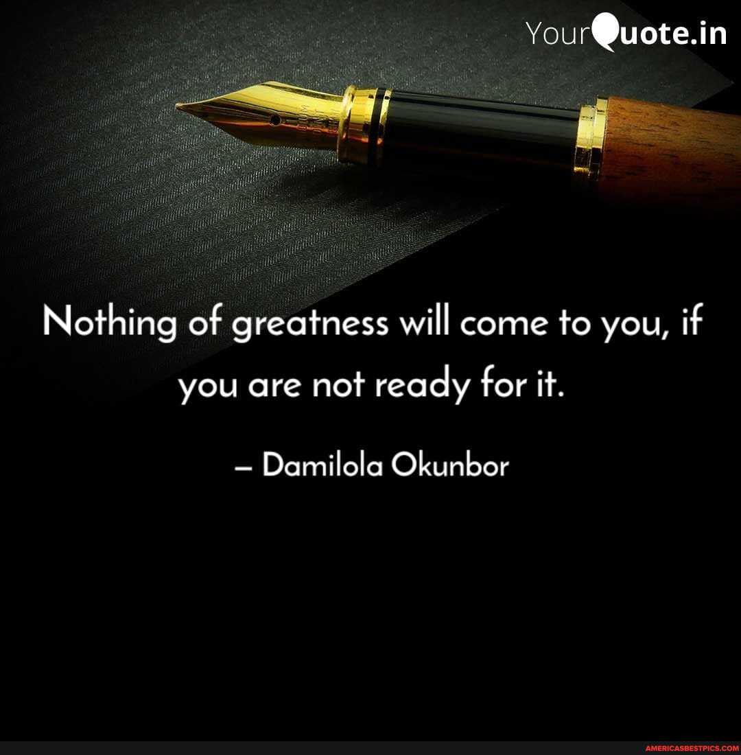 You
Nothing of greatness will come to you, if
you are not ready for it.
Damilola Okunbor