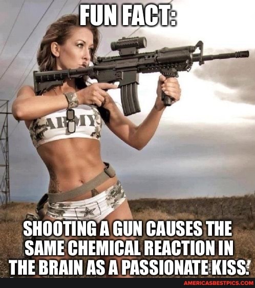 FUN
SHOOTING A GUN CAUSES THE SAME CHEMICAL REACTION IN THE BRAIN AS A PASSIONATE KISS: