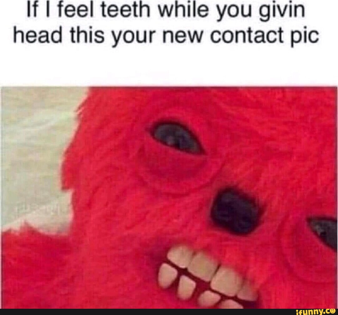 If I feel teeth while you givin head this your new contact pic - iFunny