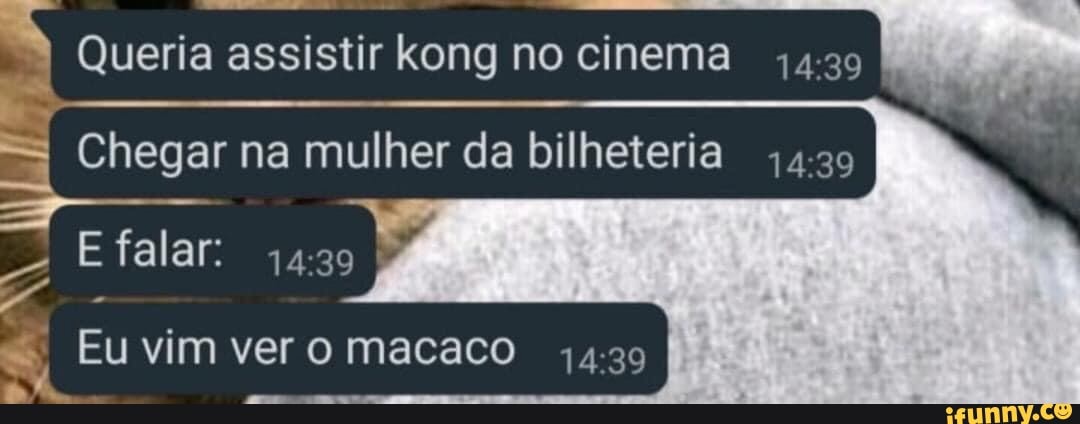 Queria assistir kong no cinema
Chegar na mulher da bilheteria
falar:
Eu vim ver o macaco