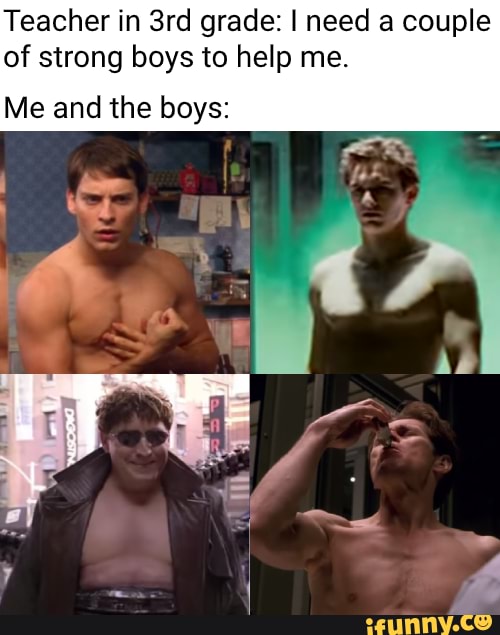 Teacher in grade: I need a couple of strong boys to help me.
Me and the boys: