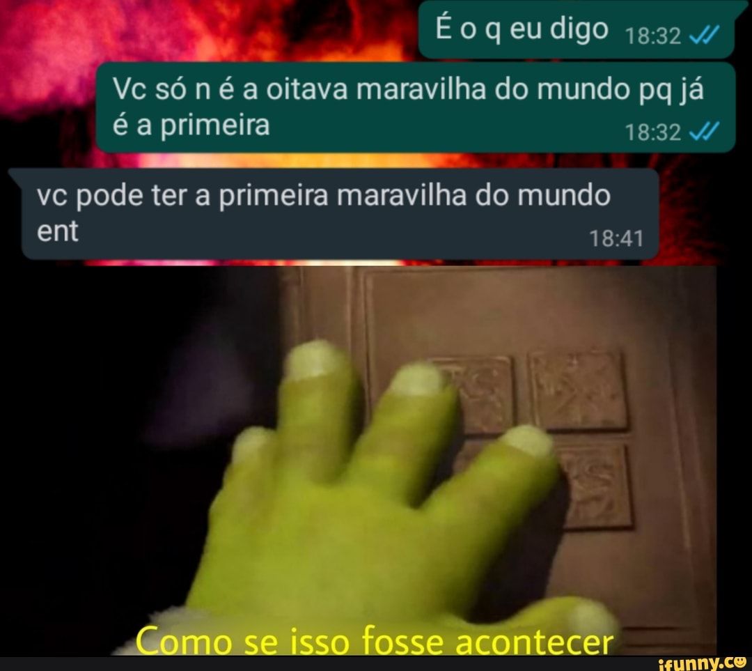 E o eu digo
Vc só n é a oitava maravilha do mundo pq já é a primeira
vc pode ter a primeira maravilha do mundo ent
Como se isso fosse acontecer