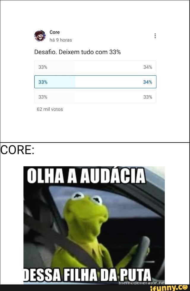 Core há 9 horas
Desafio. Deixem tudo com 33%
33% 34%
339 34%
33% 33%
62 mil votos
CORE:
OLHA AUDACIA
DESSA FILHA DA PUTA