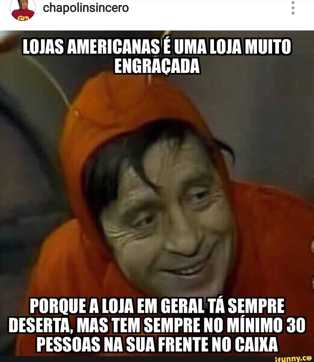 LOJAS AMERICANAS É UMA LOJA MUITO
ENGRAÇADA
PORQUE A LOJA EM GERAL TÁ SEMPRE
DESERTA, MAS TEM SEMPRE NO MINIMO 30
PESSOAS NA SUA FRENTE NO CAIXA