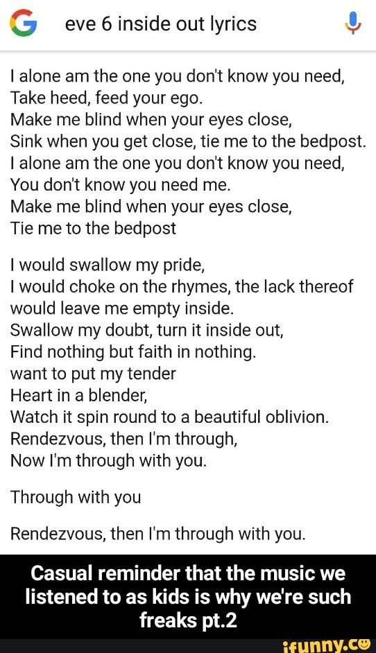 S Eve 6 Inside Out Lyrics Ialone Am The One You Don T Know You Need Take Heed Feed Your Ego Make Me Blind When Your Eyes Close Sink When You Get I'll tell you what song/movie reminds me of you. ifunny