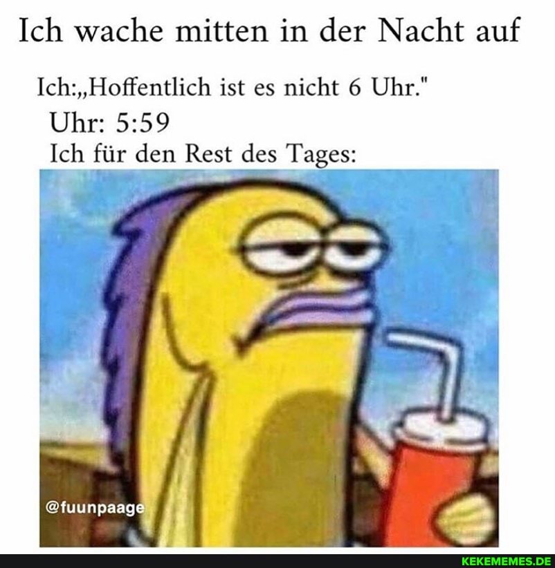 Ich wache mitten in der Nacht auf
Ich: "Hoffentlich ist es nicht Uhr."
Uhr:
Ich für den Rest des Tages:
@tuunpaag)