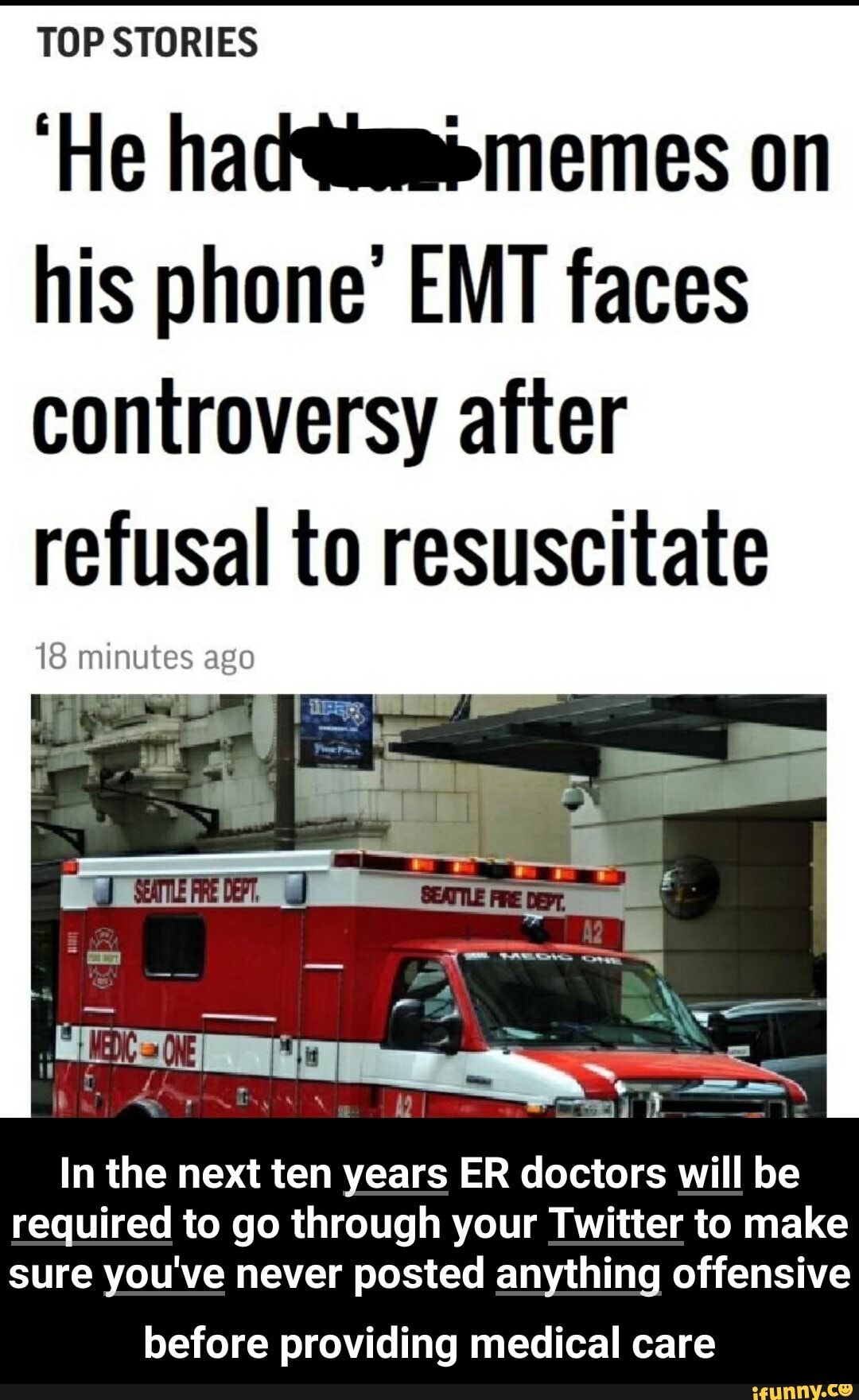 TOP STORIES
'He on his phone' EMT faces controversy after refusal to resuscitate
18 minutes ago
In the next ten years ER doctors will be required to go through your Twitter to make sure you've never posted anything offensive
before providing medical care - before providing medical care