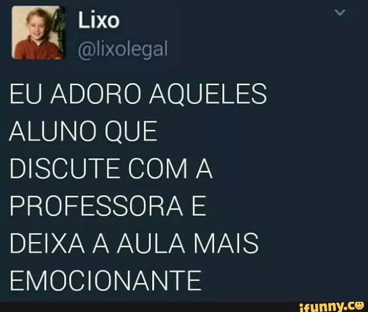 EU ADORO AQUELES
ALUNO QUE
DISCUTE COMA
PROFESSORA E
DEIXA A AULA MAIS
EMOCIONANTE