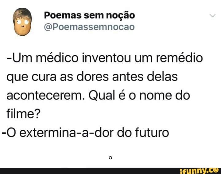 0 Poemas sem noção
@Poemassemnocao
-Um médico inventou um remédio
que cura as dores antes delas
acontecerem. Qual é o nome do
filme?
-O extermina-a-dor do futuro