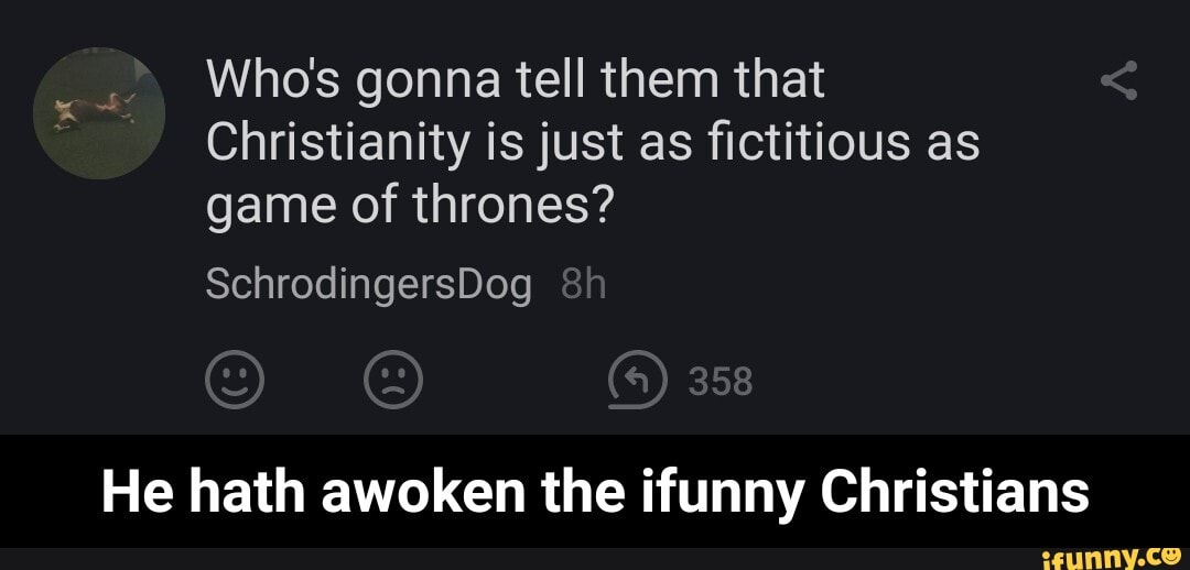 Who's gonna tell them that
Christianity is just as fictitious as game of thrones?
SchrodingersDog
358
He hath awoken the ifunny Christians - He hath awoken the ifunny Christians