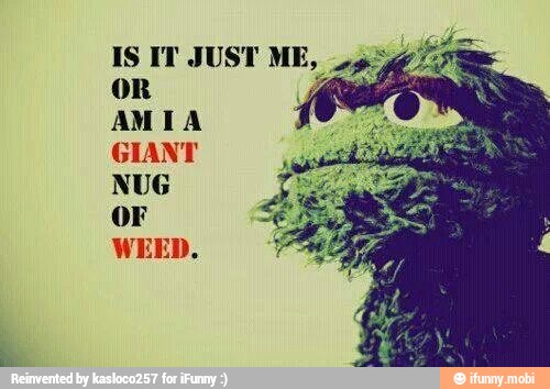 IS IT JUST MES
GIANT
NUG
OF
WEED.