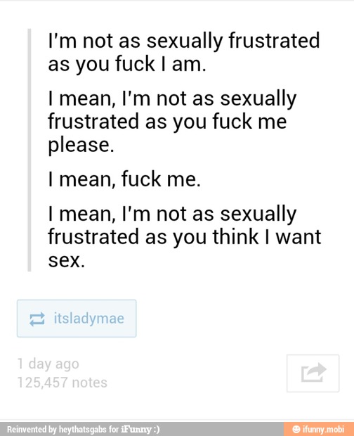 I'm not as sexually frustrated as you fuck I am. 