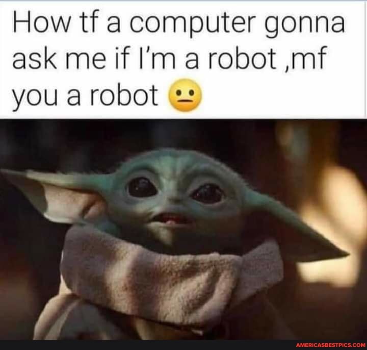 How ti a computer gonna ask me if I'm a robot ,mf you a robot