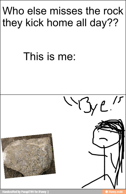 Who else misses the rock
they kick home all day??
This is me: