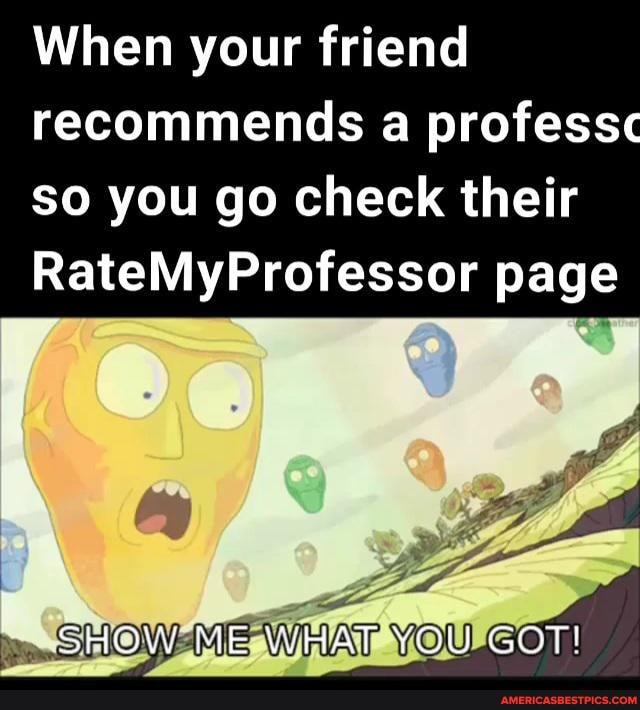 When your friend recommends a profess so you go check their
RateMyProfessor page
SHOW ME WHAT YOU GOT!