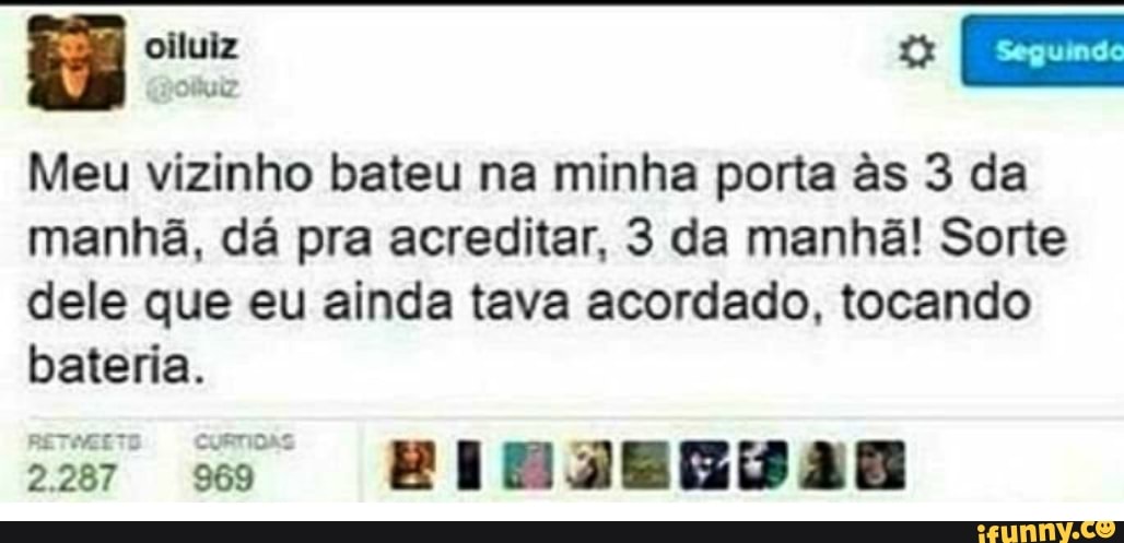 Meu vizinho bateu na minha porta às 3 da
manhã, dá pra acreditar, 3 da manhã! Sorte
dele que eu ainda tava acordado, tocando
bateria.
RETMGETO